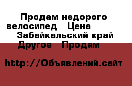 Продам недорого велосипед › Цена ­ 1 500 - Забайкальский край Другое » Продам   